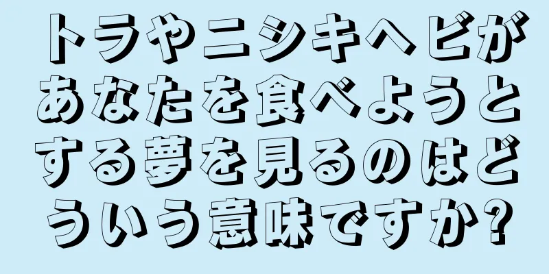 トラやニシキヘビがあなたを食べようとする夢を見るのはどういう意味ですか?