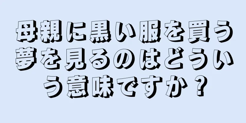 母親に黒い服を買う夢を見るのはどういう意味ですか？