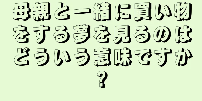 母親と一緒に買い物をする夢を見るのはどういう意味ですか?