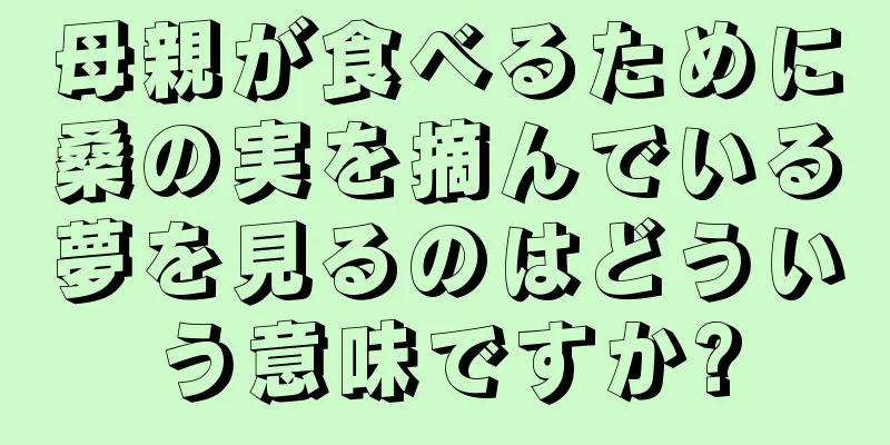 母親が食べるために桑の実を摘んでいる夢を見るのはどういう意味ですか?