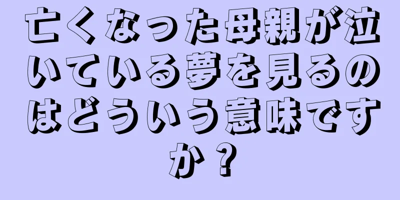 亡くなった母親が泣いている夢を見るのはどういう意味ですか？