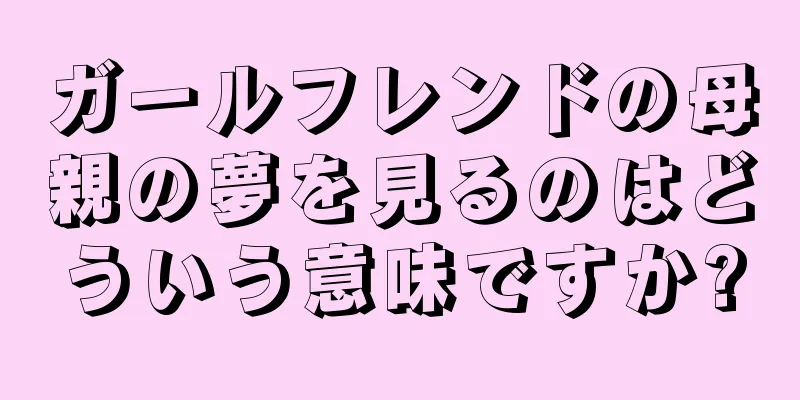 ガールフレンドの母親の夢を見るのはどういう意味ですか?