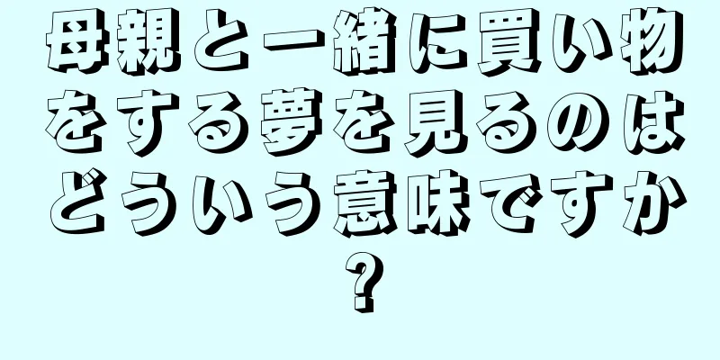 母親と一緒に買い物をする夢を見るのはどういう意味ですか?