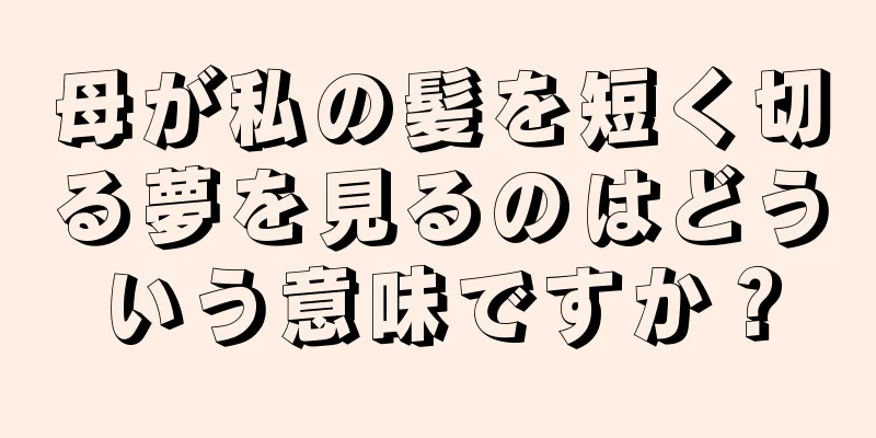 母が私の髪を短く切る夢を見るのはどういう意味ですか？