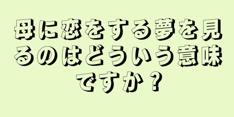 母に恋をする夢を見るのはどういう意味ですか？