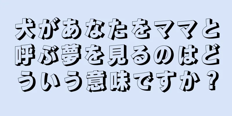犬があなたをママと呼ぶ夢を見るのはどういう意味ですか？