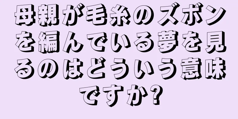 母親が毛糸のズボンを編んでいる夢を見るのはどういう意味ですか?