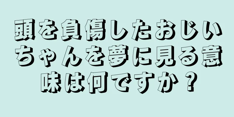 頭を負傷したおじいちゃんを夢に見る意味は何ですか？