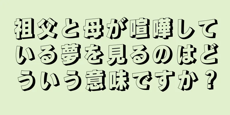 祖父と母が喧嘩している夢を見るのはどういう意味ですか？