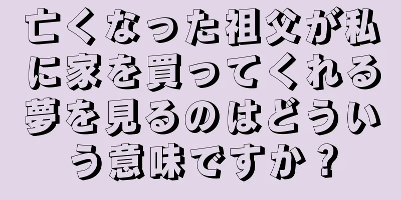 亡くなった祖父が私に家を買ってくれる夢を見るのはどういう意味ですか？