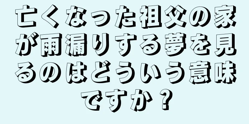 亡くなった祖父の家が雨漏りする夢を見るのはどういう意味ですか？