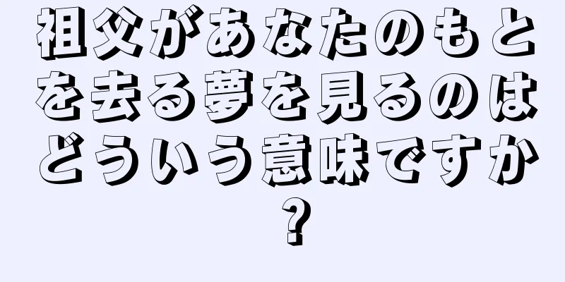 祖父があなたのもとを去る夢を見るのはどういう意味ですか？