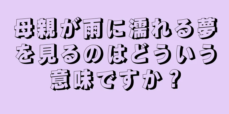 母親が雨に濡れる夢を見るのはどういう意味ですか？