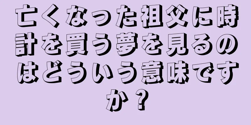 亡くなった祖父に時計を買う夢を見るのはどういう意味ですか？