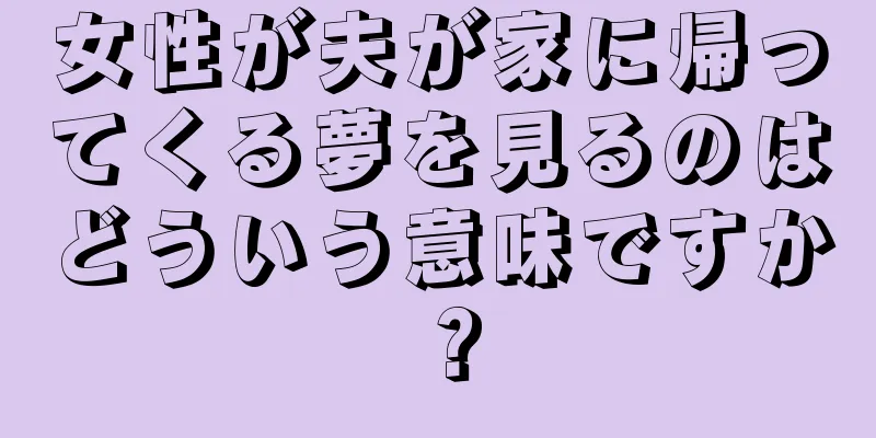 女性が夫が家に帰ってくる夢を見るのはどういう意味ですか？