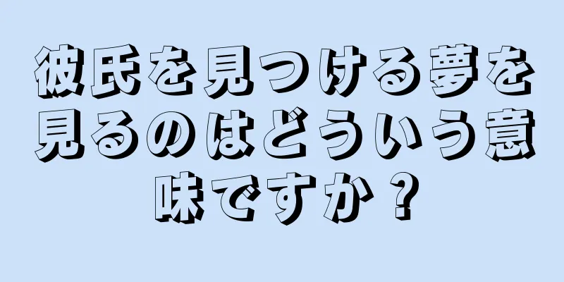 彼氏を見つける夢を見るのはどういう意味ですか？