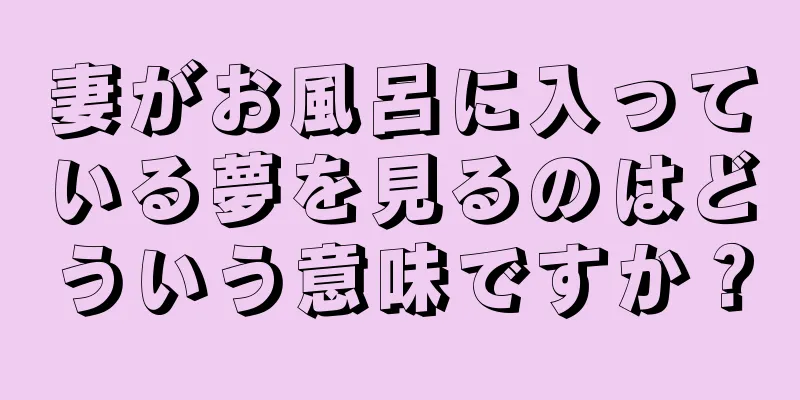 妻がお風呂に入っている夢を見るのはどういう意味ですか？