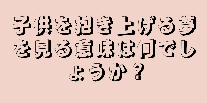 子供を抱き上げる夢を見る意味は何でしょうか？
