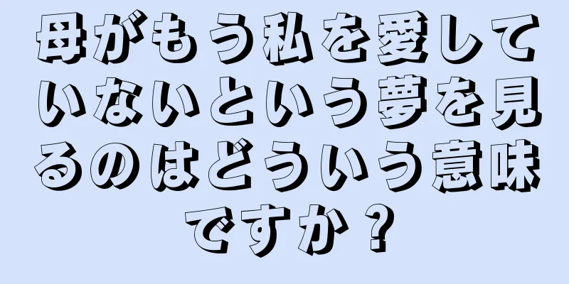 母がもう私を愛していないという夢を見るのはどういう意味ですか？
