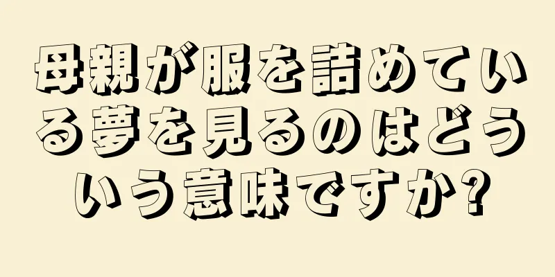 母親が服を詰めている夢を見るのはどういう意味ですか?
