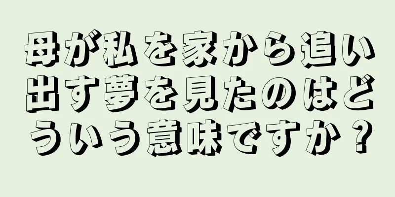 母が私を家から追い出す夢を見たのはどういう意味ですか？