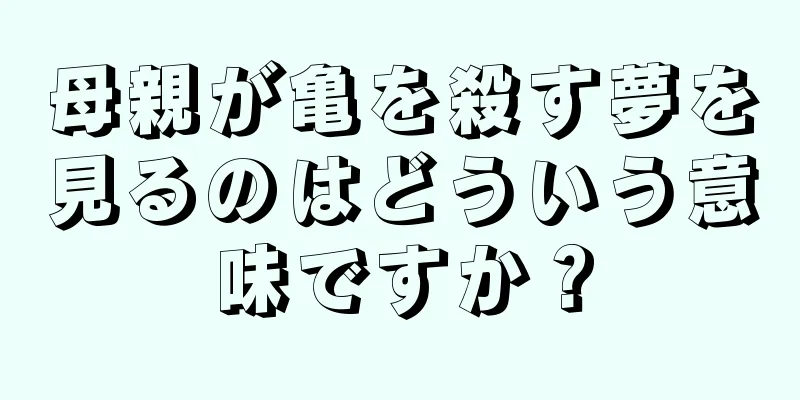 母親が亀を殺す夢を見るのはどういう意味ですか？