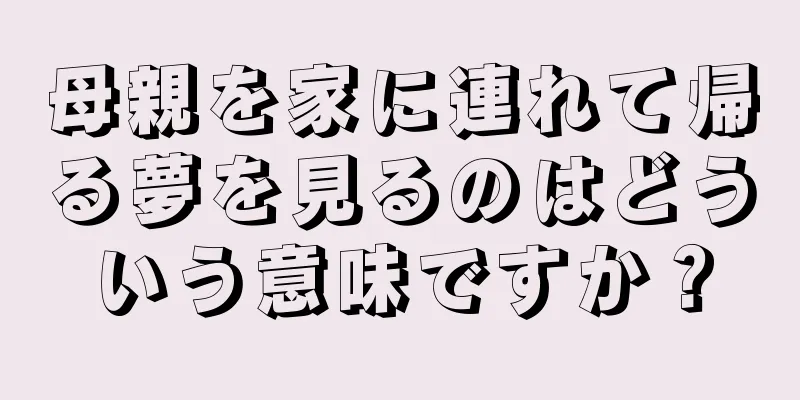 母親を家に連れて帰る夢を見るのはどういう意味ですか？
