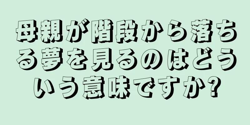 母親が階段から落ちる夢を見るのはどういう意味ですか?