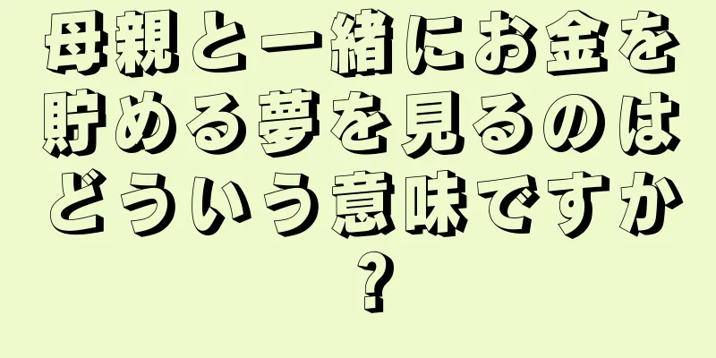 母親と一緒にお金を貯める夢を見るのはどういう意味ですか？