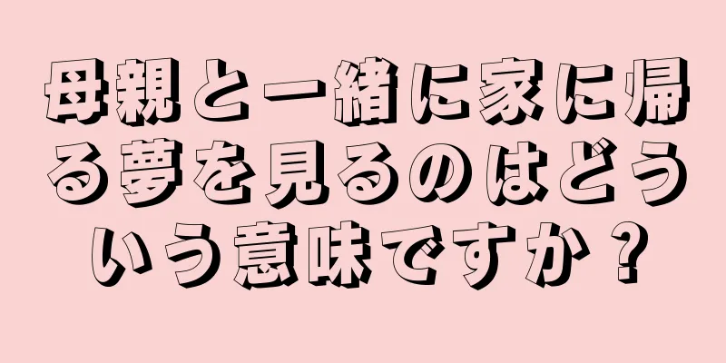 母親と一緒に家に帰る夢を見るのはどういう意味ですか？