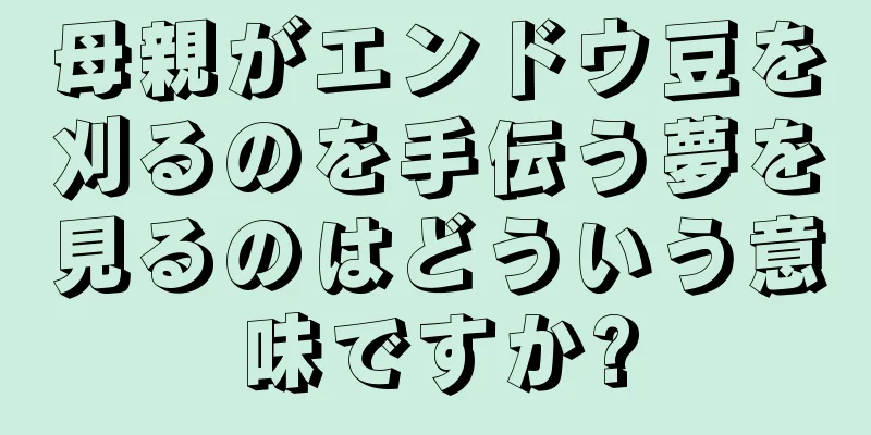 母親がエンドウ豆を刈るのを手伝う夢を見るのはどういう意味ですか?