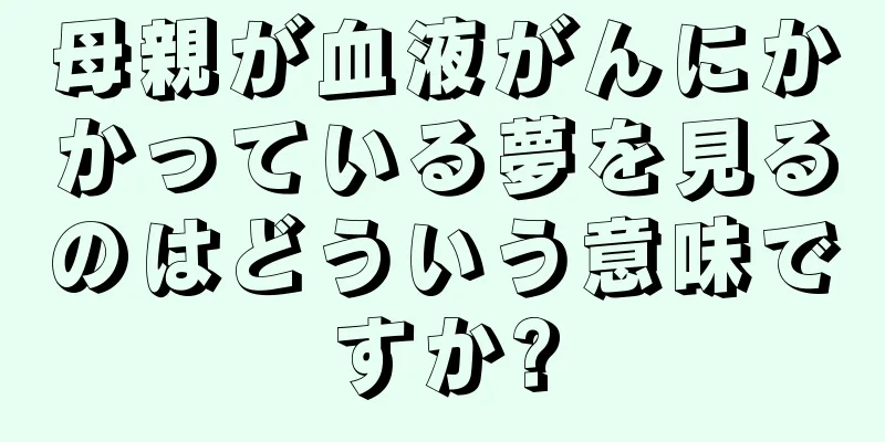 母親が血液がんにかかっている夢を見るのはどういう意味ですか?