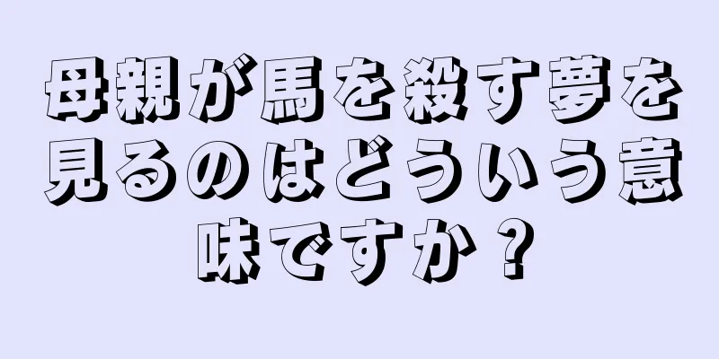 母親が馬を殺す夢を見るのはどういう意味ですか？