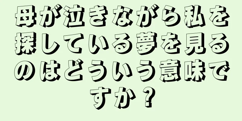 母が泣きながら私を探している夢を見るのはどういう意味ですか？