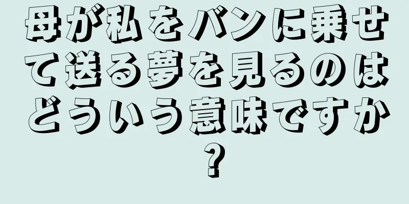 母が私をバンに乗せて送る夢を見るのはどういう意味ですか？