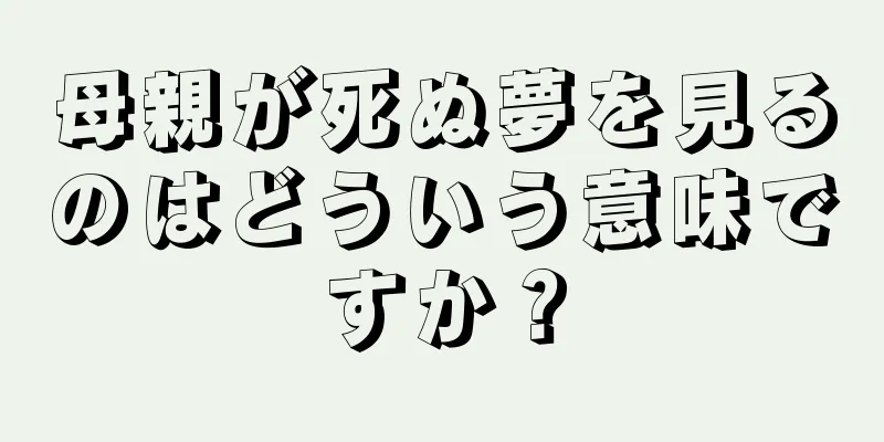 母親が死ぬ夢を見るのはどういう意味ですか？