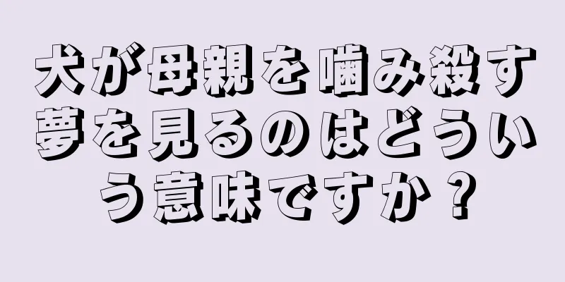 犬が母親を噛み殺す夢を見るのはどういう意味ですか？