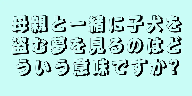 母親と一緒に子犬を盗む夢を見るのはどういう意味ですか?