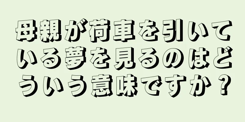 母親が荷車を引いている夢を見るのはどういう意味ですか？