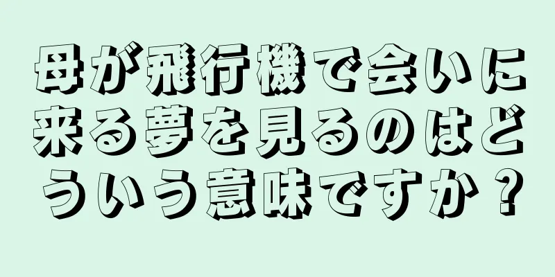 母が飛行機で会いに来る夢を見るのはどういう意味ですか？