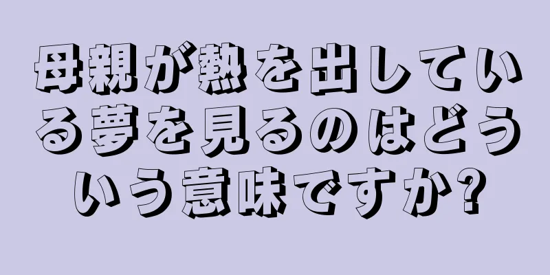 母親が熱を出している夢を見るのはどういう意味ですか?