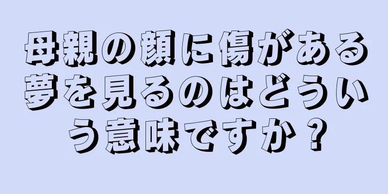 母親の顔に傷がある夢を見るのはどういう意味ですか？