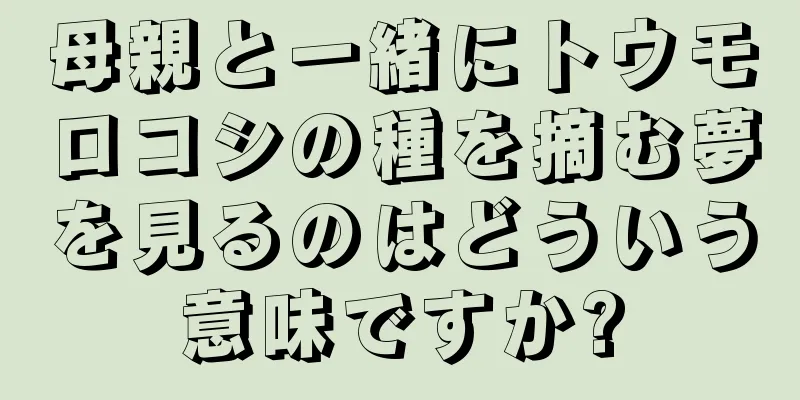 母親と一緒にトウモロコシの種を摘む夢を見るのはどういう意味ですか?