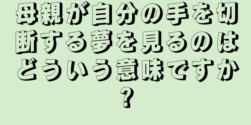 母親が自分の手を切断する夢を見るのはどういう意味ですか?