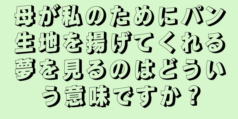 母が私のためにパン生地を揚げてくれる夢を見るのはどういう意味ですか？