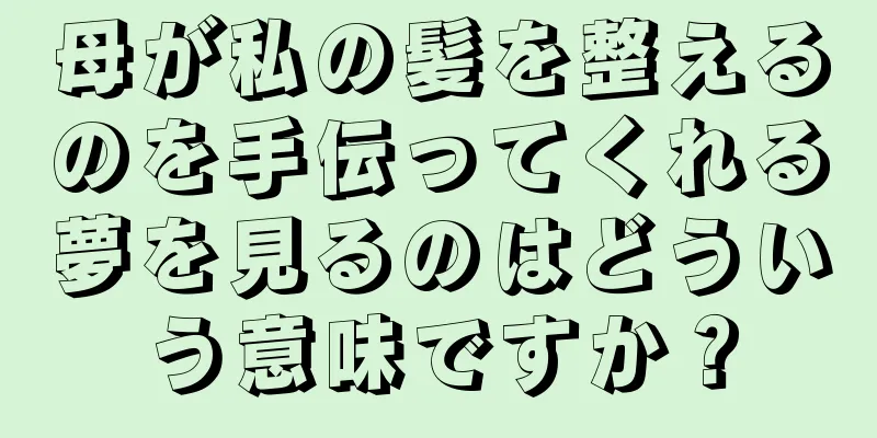 母が私の髪を整えるのを手伝ってくれる夢を見るのはどういう意味ですか？