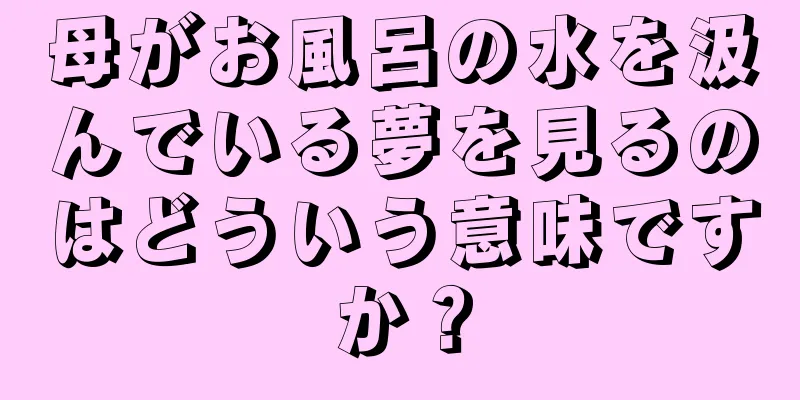 母がお風呂の水を汲んでいる夢を見るのはどういう意味ですか？