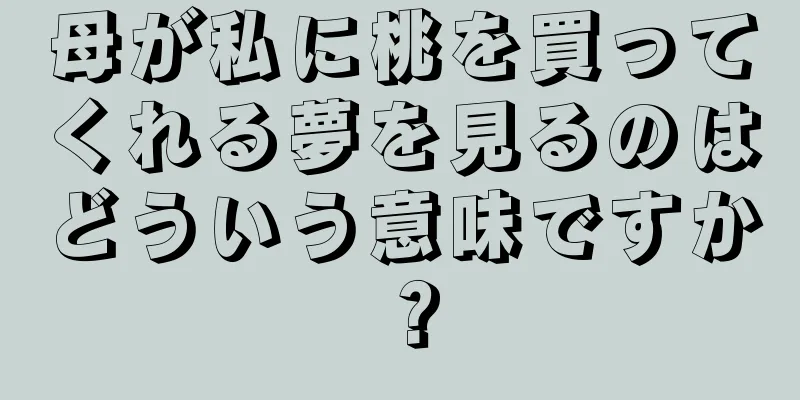 母が私に桃を買ってくれる夢を見るのはどういう意味ですか？