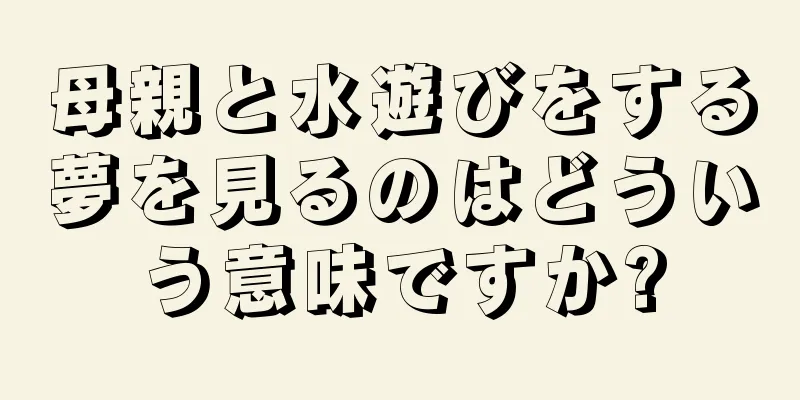 母親と水遊びをする夢を見るのはどういう意味ですか?