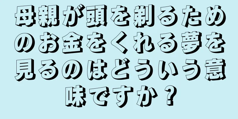 母親が頭を剃るためのお金をくれる夢を見るのはどういう意味ですか？
